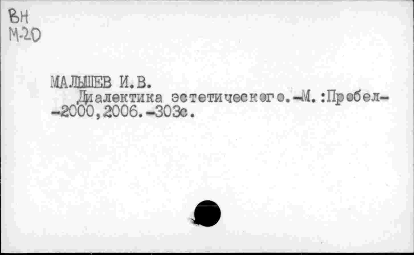 ﻿МАЛЫ» И. В.
Диалектика эстетически? о.-М. :Пробел--2000,2006.-303с.